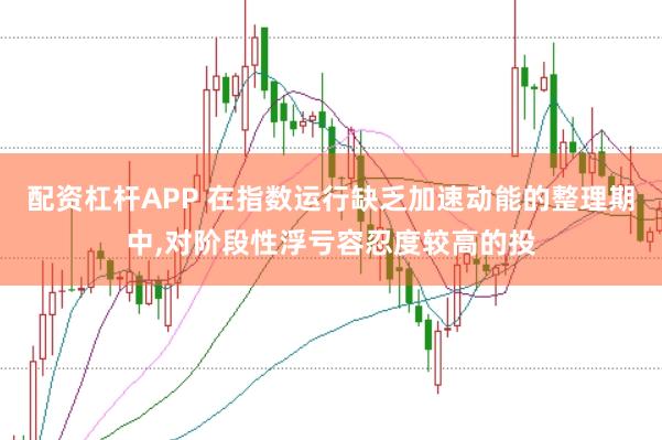 配资杠杆APP 在指数运行缺乏加速动能的整理期中，对阶段性浮亏容忍度较高的投
