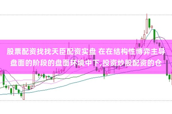 股票配资找找天臣配资实盘 在在结构性博弈主导盘面的阶段的盘面环境中下，投资炒股配资的仓