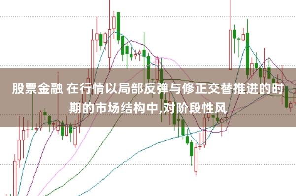 股票金融 在行情以局部反弹与修正交替推进的时期的市场结构中，对阶段性风