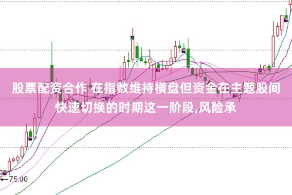 股票配资合作 在指数维持横盘但资金在主题股间快速切换的时期这一阶段，风险承