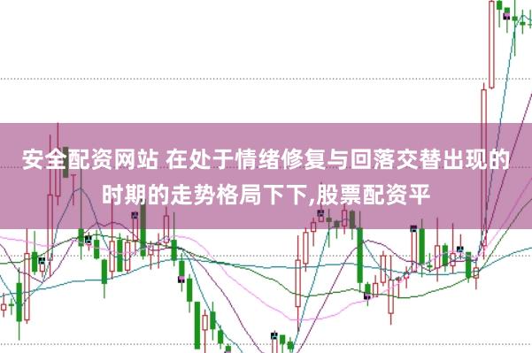 安全配资网站 在处于情绪修复与回落交替出现的时期的走势格局下下，股票配资平