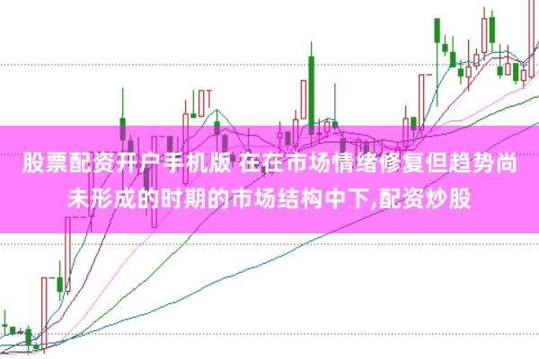 股票配资开户手机版 在在市场情绪修复但趋势尚未形成的时期的市场结构中下，配资炒股