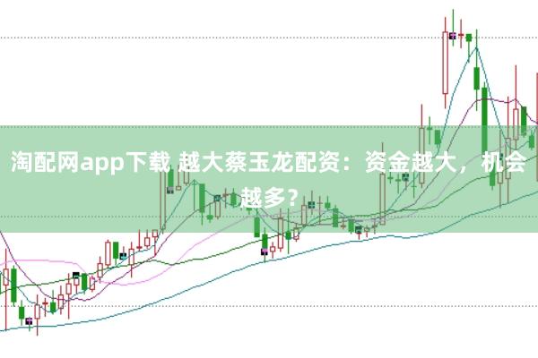淘配网app下载 越大蔡玉龙配资:资金越大,机会越多?