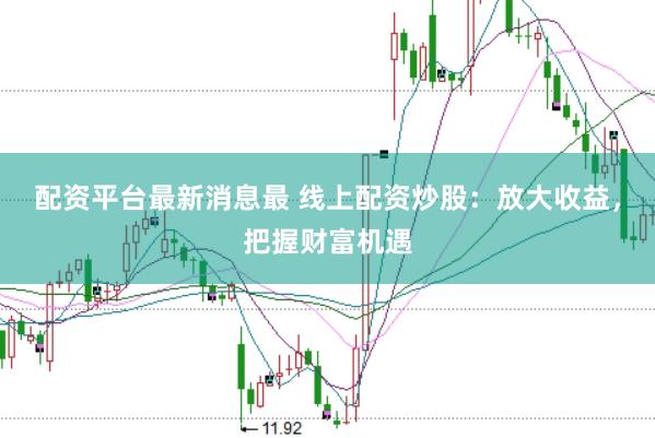 配资平台最新消息最 线上配资炒股:放大收益,把握财富机遇