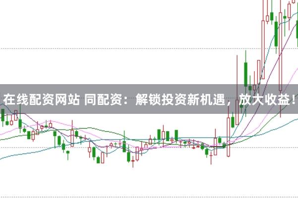 在线配资网站 同配资:解锁投资新机遇,放大收益!