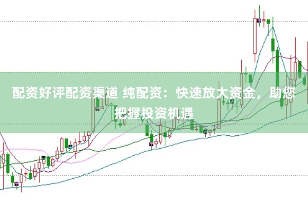 配资好评配资渠道 纯配资:快速放大资金,助您把握投资机遇