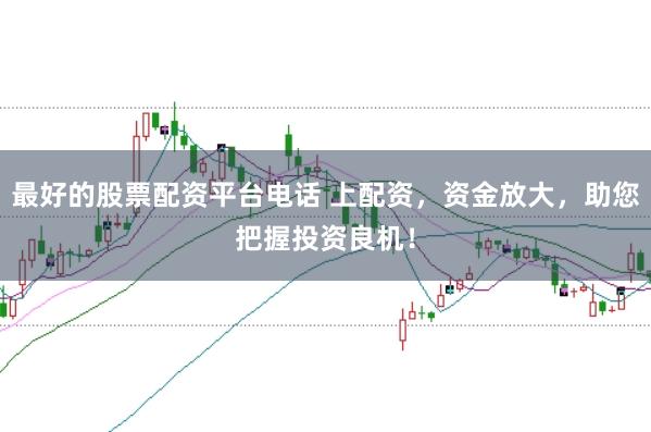 最好的股票配资平台电话 上配资，资金放大，助您把握投资良机！