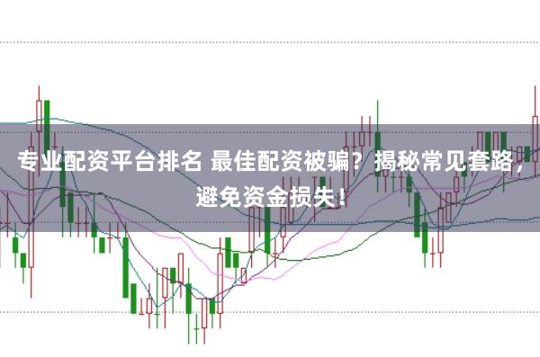 专业配资平台排名 最佳配资被骗？揭秘常见套路，避免资金损失！