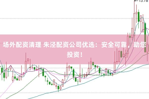 场外配资清理 朱泾配资公司优选：安全可靠，助您投资！