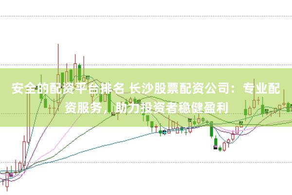 安全的配资平台排名 长沙股票配资公司:专业配资服务,助力投资者稳健盈利