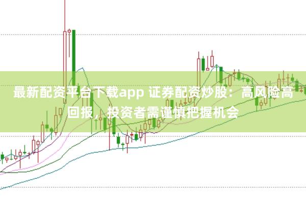 最新配资平台下载app 证券配资炒股:高风险高回报,投资者需谨慎把握机会