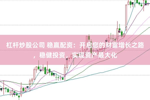 杠杆炒股公司 稳赢配资:开启您的财富增长之路,稳健投资,实现资产最大化