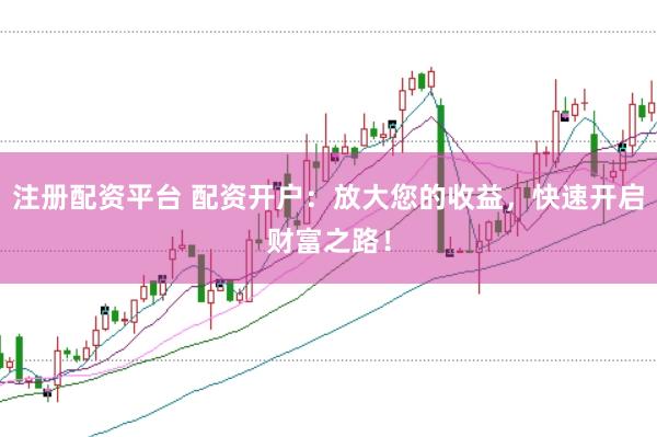 注册配资平台 配资开户：放大您的收益，快速开启财富之路！