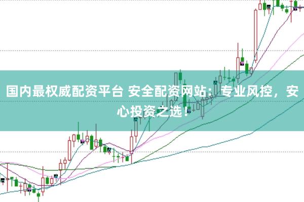 国内最权威配资平台 安全配资网站：专业风控，安心投资之选！