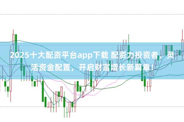 2025十大配资平台app下载 配资力投资者,灵活资金配置,开启财富增长新篇章!
