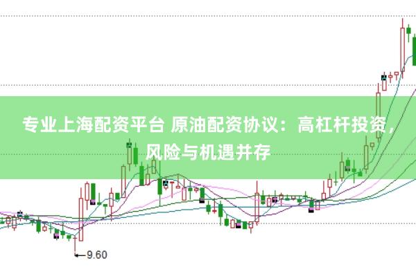 专业上海配资平台 原油配资协议:高杠杆投资,风险与机遇并存