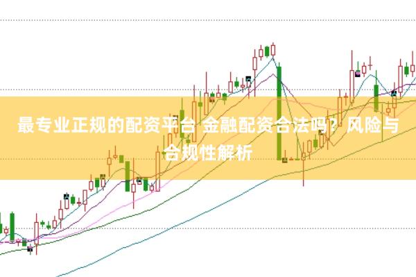 最专业正规的配资平台 金融配资合法吗？风险与合规性解析