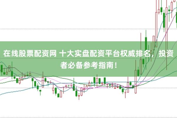 在线股票配资网 十大实盘配资平台权威排名,投资者必备参考指南!