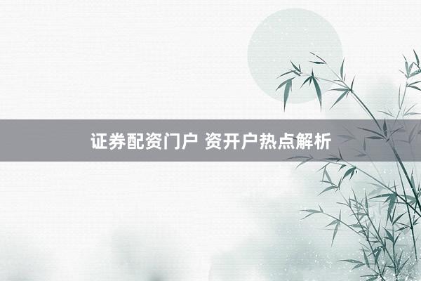 证券配资门户 资开户热点解析