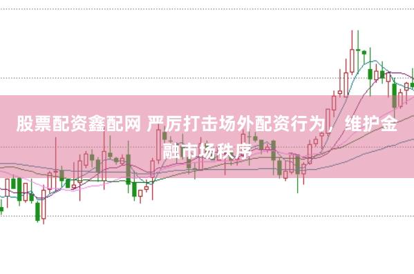股票配资鑫配网 严厉打击场外配资行为，维护金融市场秩序