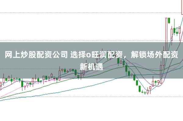 网上炒股配资公司 选择o旺润配资，解锁场外配资新机遇