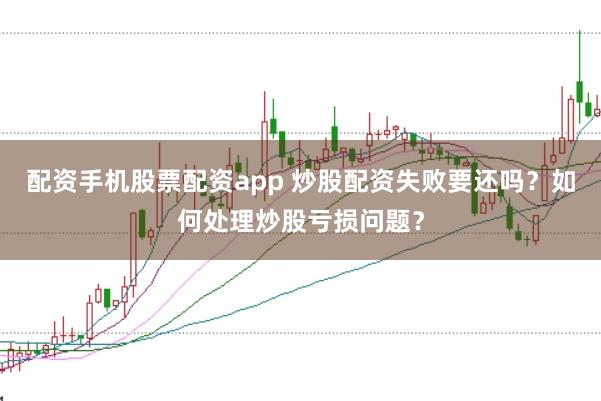 配资手机股票配资app 炒股配资失败要还吗？如何处理炒股亏损问题？