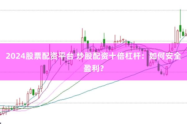 2024股票配资平台 炒股配资十倍杠杆：如何安全盈利？