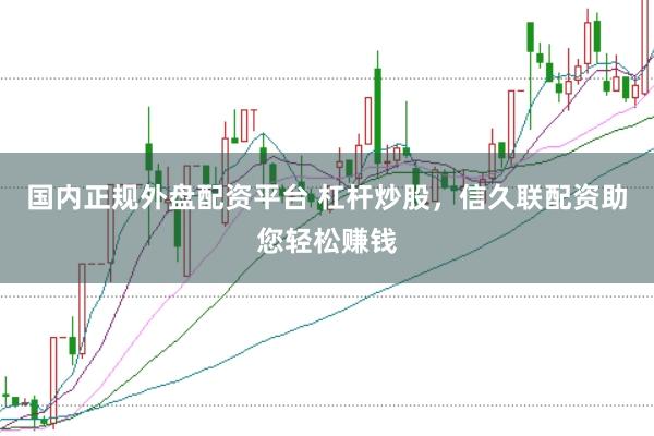 国内正规外盘配资平台 杠杆炒股，信久联配资助您轻松赚钱