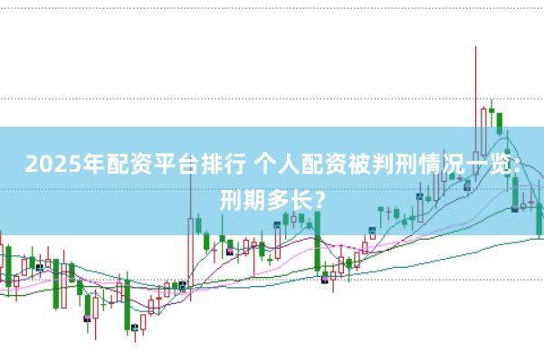 2025年配资平台排行 个人配资被判刑情况一览:刑期多长?