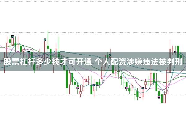 股票杠杆多少钱才可开通 个人配资涉嫌违法被判刑