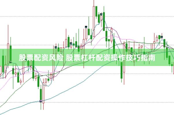 股票配资风险 股票杠杆配资操作技巧指南