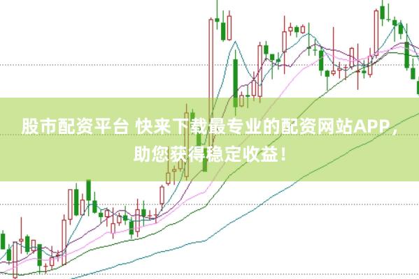 股市配资平台 快来下载最专业的配资网站APP，助您获得稳定收益！