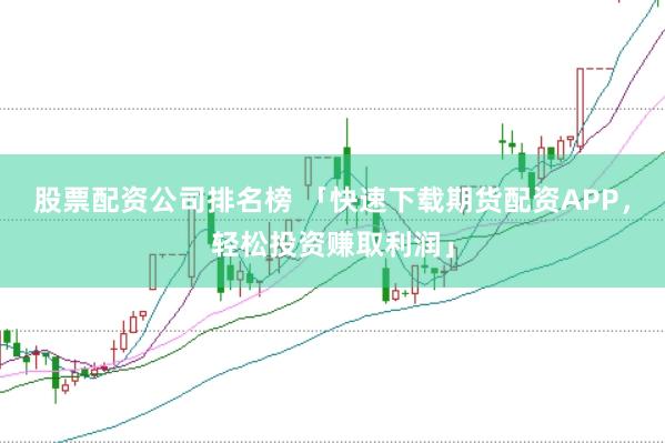 股票配资公司排名榜 「快速下载期货配资APP，轻松投资赚取利润」
