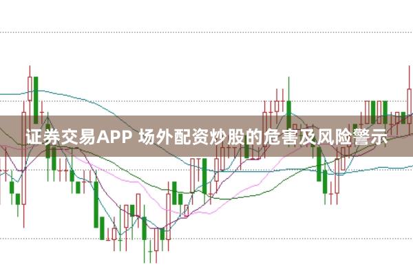 证券交易APP 场外配资炒股的危害及风险警示