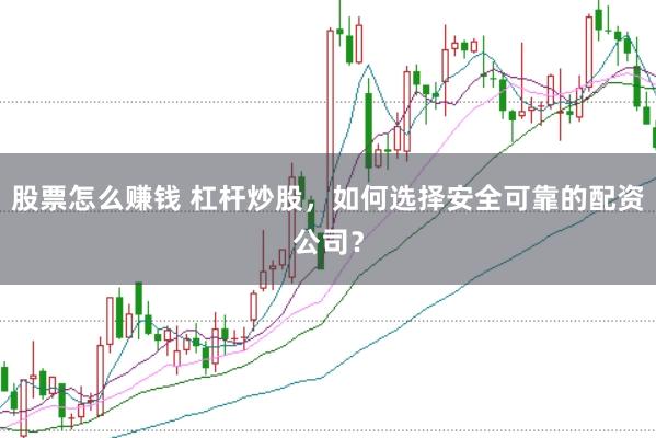 股票怎么赚钱 杠杆炒股，如何选择安全可靠的配资公司？