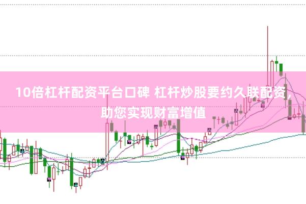 10倍杠杆配资平台口碑 杠杆炒股要约久联配资，助您实现财富增值