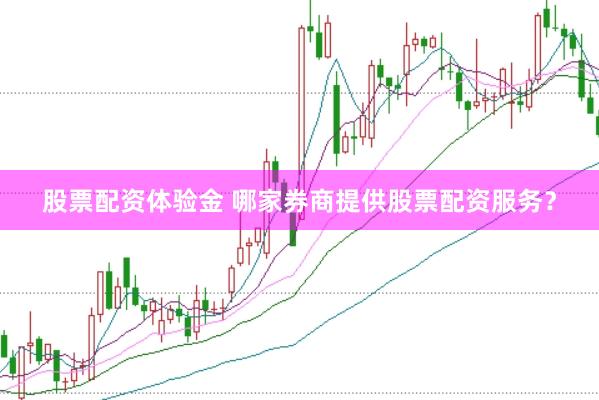 股票配资体验金 哪家券商提供股票配资服务？