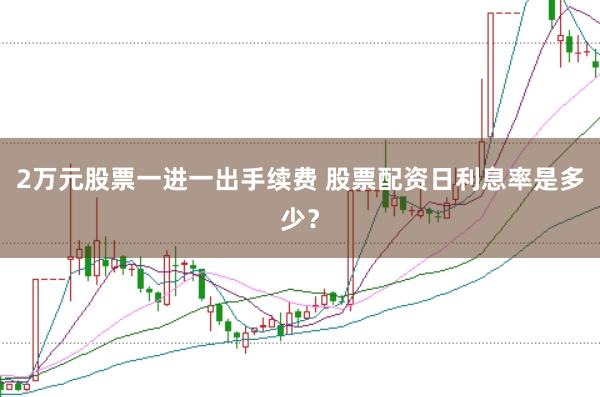 2万元股票一进一出手续费 股票配资日利息率是多少？