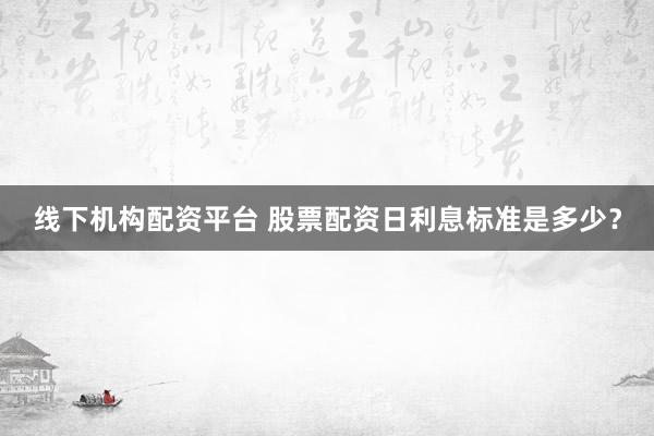线下机构配资平台 股票配资日利息标准是多少?