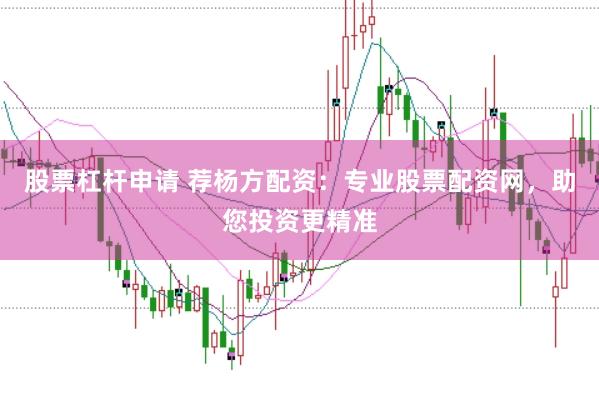 股票杠杆申请 荐杨方配资:专业股票配资网,助您投资更精准