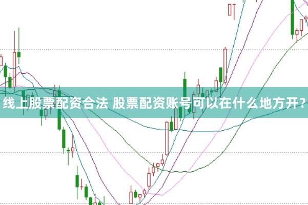 线上股票配资合法 股票配资账号可以在什么地方开?