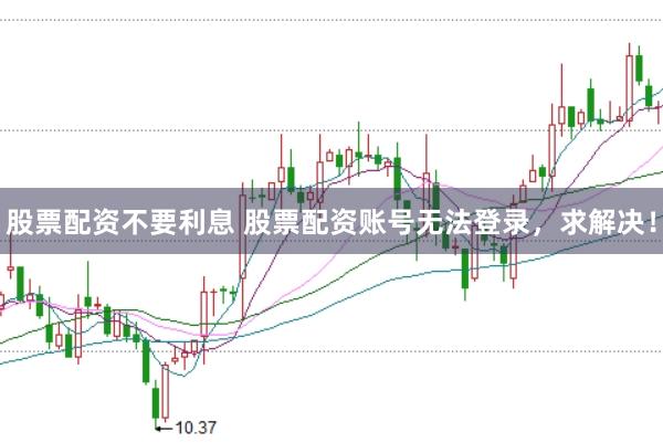 股票配资不要利息 股票配资账号无法登录，求解决！