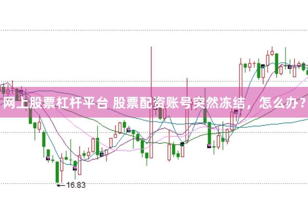 网上股票杠杆平台 股票配资账号突然冻结，怎么办？