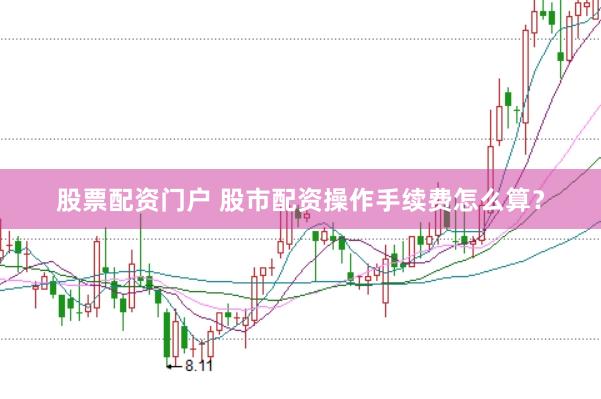 股票配资门户 股市配资操作手续费怎么算？