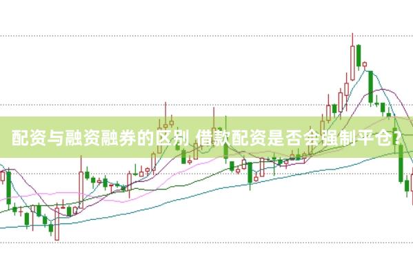 配资与融资融券的区别 借款配资是否会强制平仓？