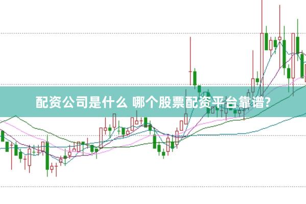 配资公司是什么 哪个股票配资平台靠谱?