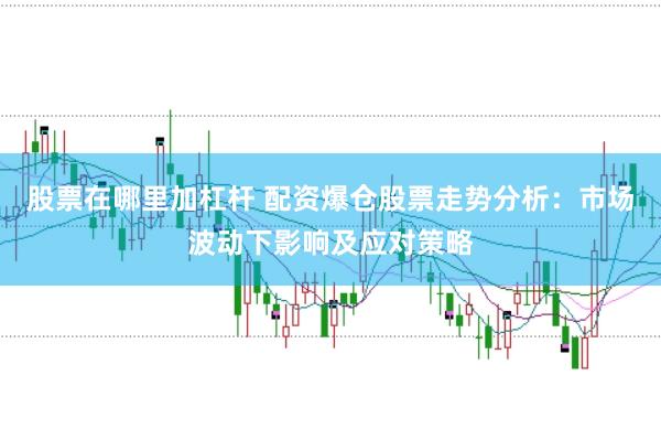 股票在哪里加杠杆 配资爆仓股票走势分析：市场波动下影响及应对策略