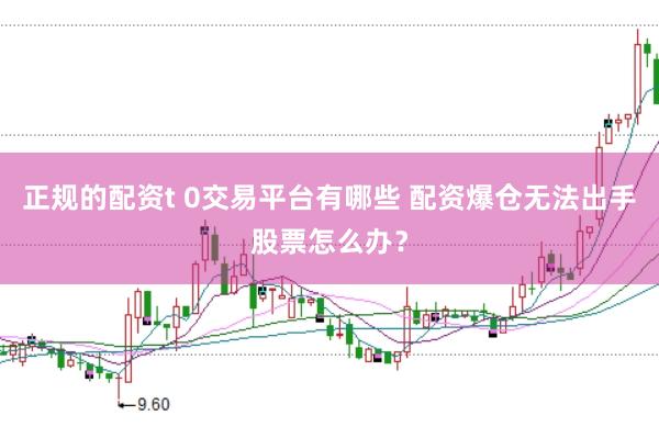 正规的配资t 0交易平台有哪些 配资爆仓无法出手股票怎么办？