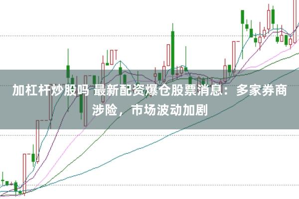 加杠杆炒股吗 最新配资爆仓股票消息:多家券商涉险,市场波动加剧