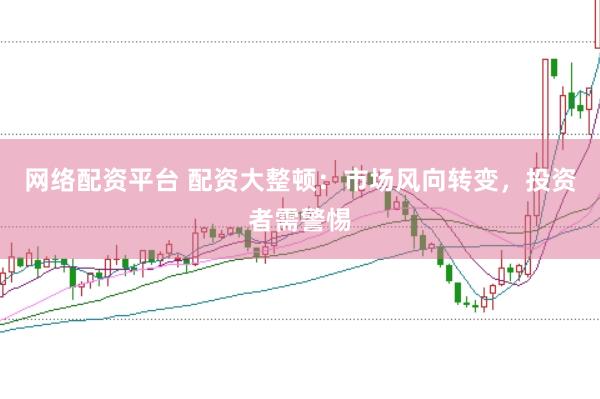 网络配资平台 配资大整顿：市场风向转变，投资者需警惕